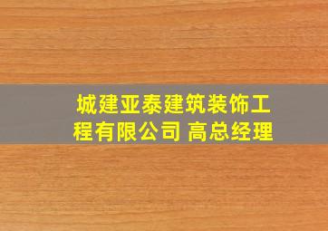 城建亚泰建筑装饰工程有限公司 高总经理